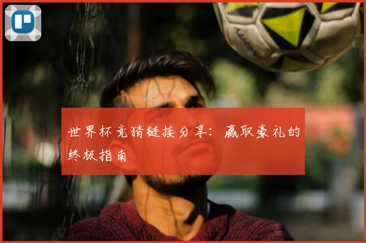 世界杯竞猜链接分享：赢取豪礼的终极指南