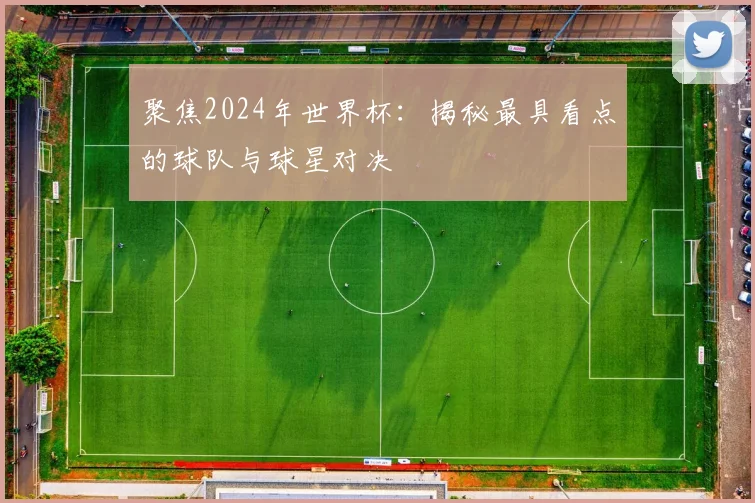 聚焦2024年世界杯：揭秘最具看点的球队与球星对决