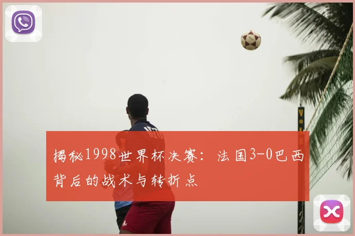 揭秘1998世界杯决赛：法国3-0巴西背后的战术与转折点