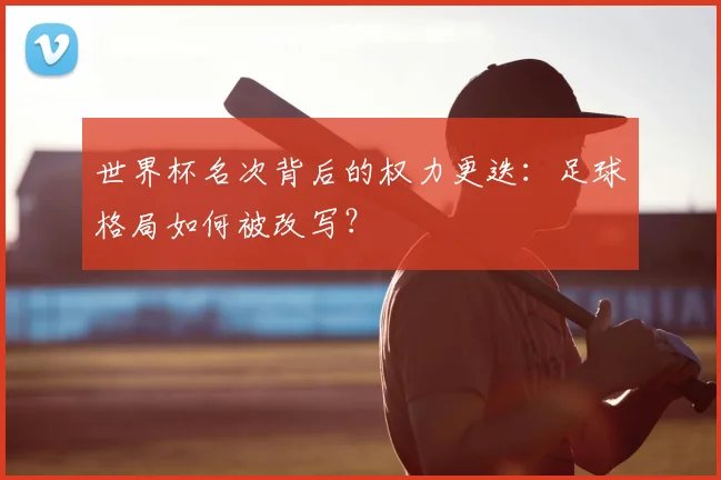 世界杯名次背后的权力更迭:足球格局如何被改写?