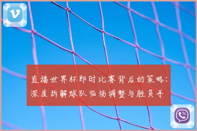 直播世界杯即时比赛背后的策略:深度拆解球队临场调整与胜负手