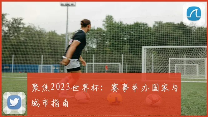 聚焦2023世界杯：赛事举办国家与城市指南