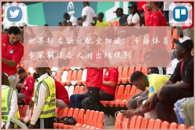 世界杯名额分配全知道:专访体育专家解读各大洲出线规则