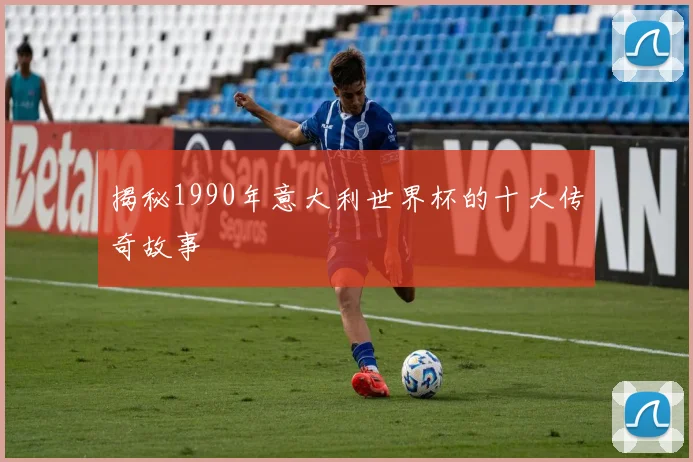 揭秘1990年意大利世界杯的十大传奇故事