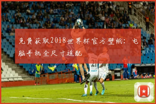 免费获取2018世界杯官方壁纸：电脑手机全尺寸适配