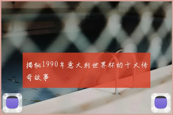 揭秘1990年意大利世界杯的十大传奇故事