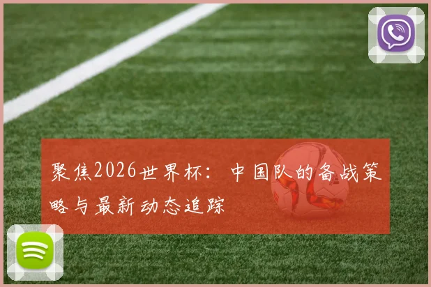 聚焦2026世界杯：中国队的备战策略与最新动态追踪