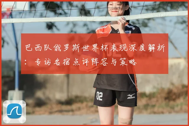 巴西队俄罗斯世界杯表现深度解析:专访名宿点评阵容与策略