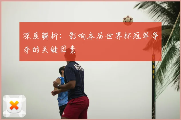 深度解析:影响本届世界杯冠军争夺的关键因素