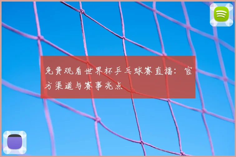 免费观看世界杯乒乓球赛直播：官方渠道与赛事亮点
