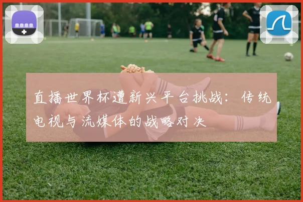 直播世界杯遭新兴平台挑战:传统电视与流媒体的战略对决
