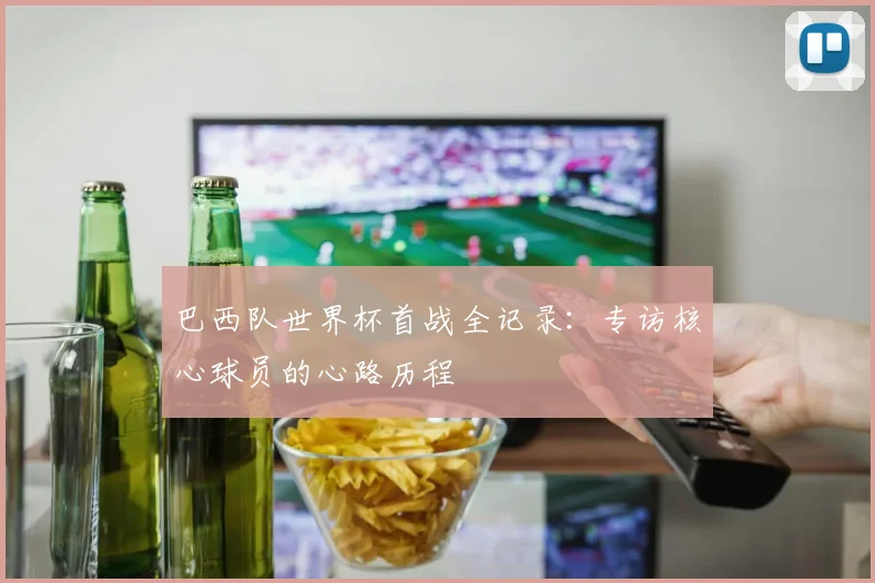巴西队世界杯首战全记录：专访核心球员的心路历程