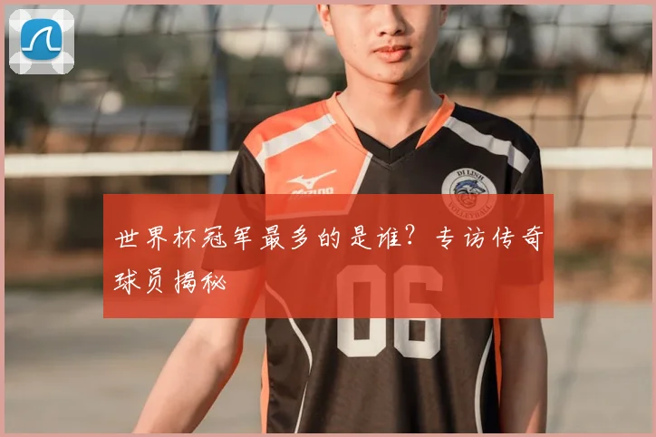世界杯冠军最多的是谁？专访传奇球员揭秘
