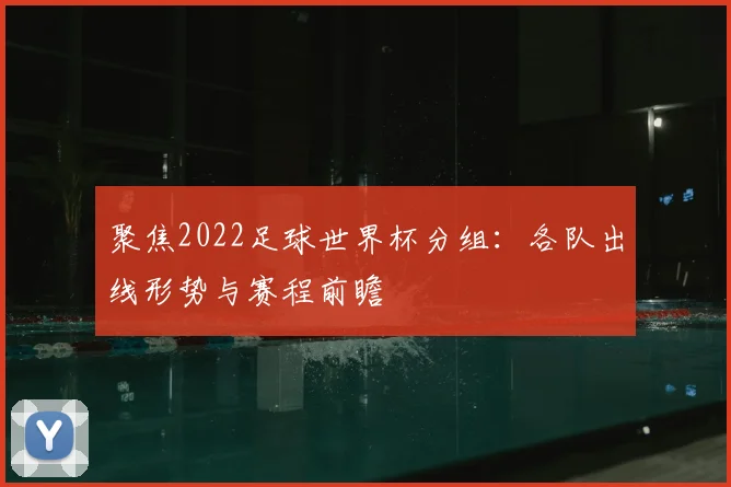 聚焦2022足球世界杯分组：各队出线形势与赛程前瞻