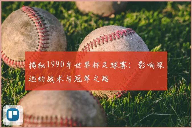 揭秘1990年世界杯足球赛：影响深远的战术与冠军之路