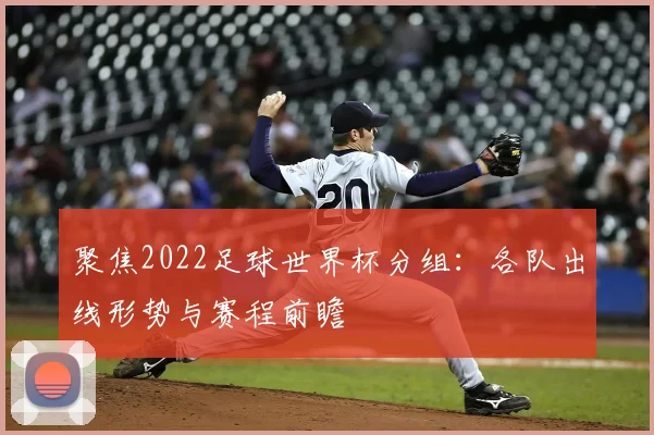 聚焦2022足球世界杯分组：各队出线形势与赛程前瞻