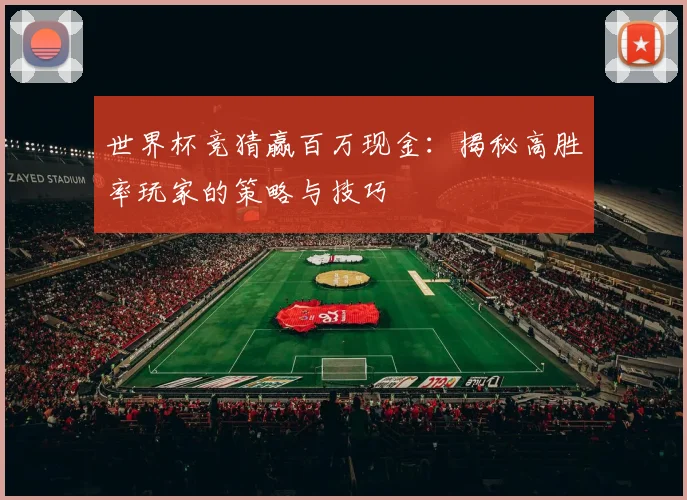 世界杯竞猜赢百万现金：揭秘高胜率玩家的策略与技巧