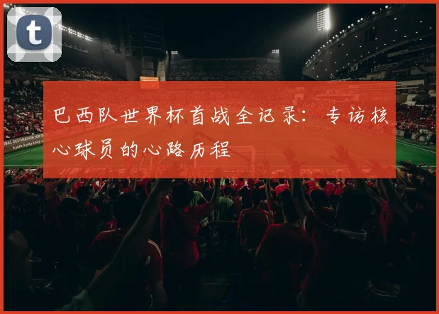 巴西队世界杯首战全记录:专访核心球员的心路历程