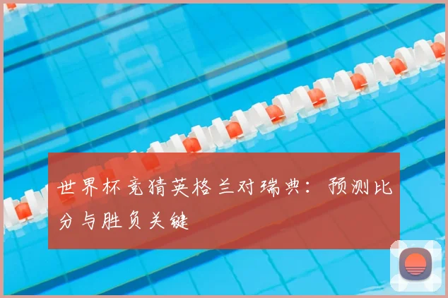 世界杯竞猜英格兰对瑞典：预测比分与胜负关键