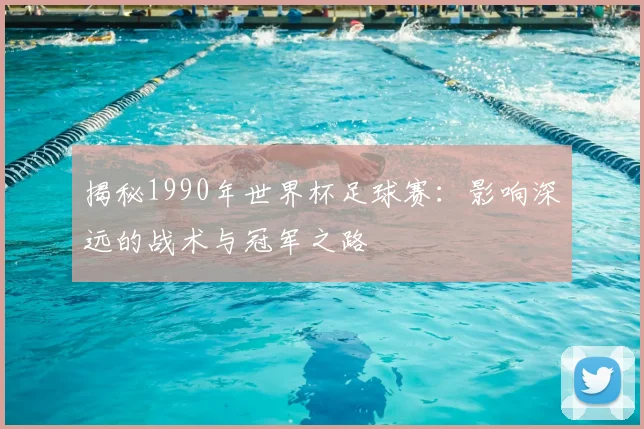 揭秘1990年世界杯足球赛：影响深远的战术与冠军之路