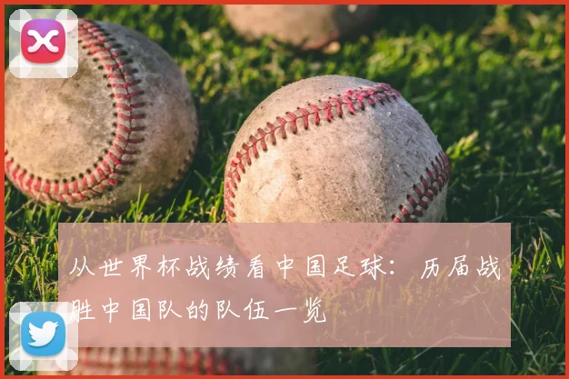 从世界杯战绩看中国足球:历届战胜中国队的队伍一览