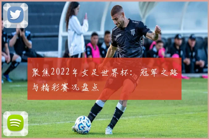 聚焦2022年女足世界杯：冠军之路与精彩赛况盘点