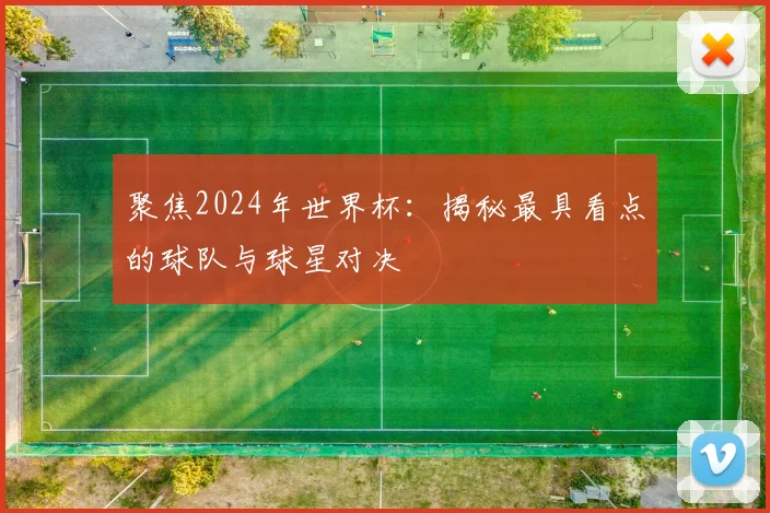 聚焦2024年世界杯：揭秘最具看点的球队与球星对决