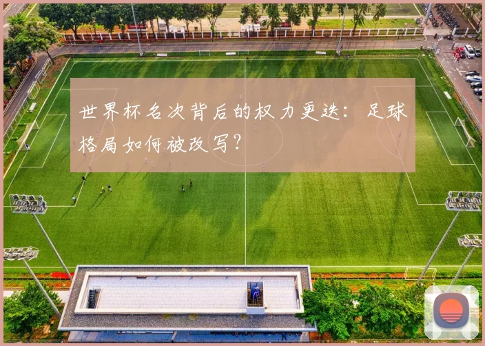 世界杯名次背后的权力更迭:足球格局如何被改写?
