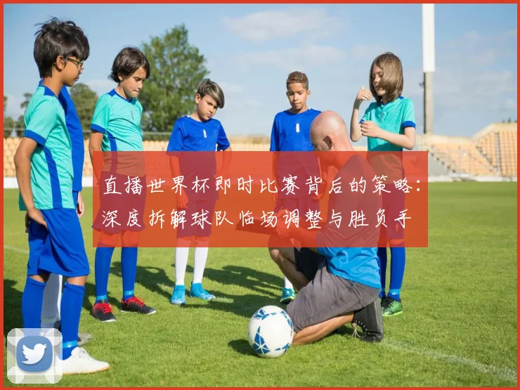 直播世界杯即时比赛背后的策略:深度拆解球队临场调整与胜负手