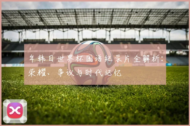 年韩日世界杯国语纪录片全解析：荣耀、争议与时代记忆