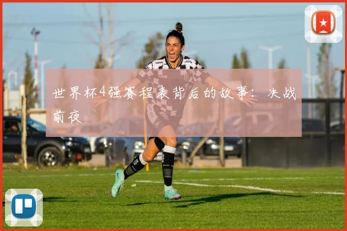 世界杯4强赛程表背后的故事：决战前夜