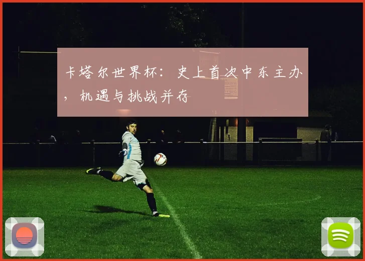 卡塔尔世界杯：史上首次中东主办，机遇与挑战并存